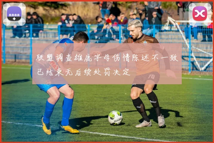 联盟调查雄鹿字母伤情陈述不一致已结束无后续处罚决定
