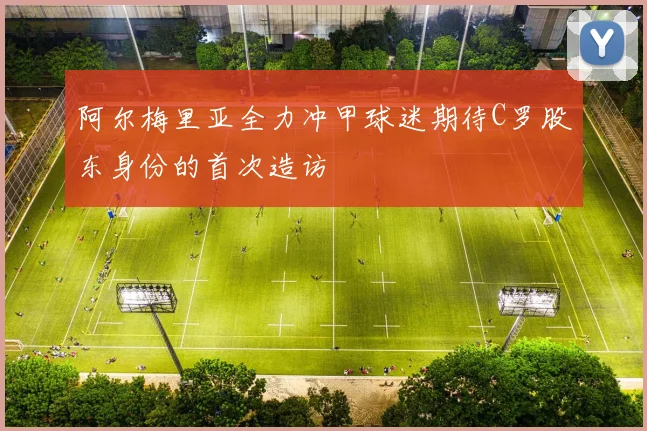 阿尔梅里亚全力冲甲球迷期待C罗股东身份的首次造访