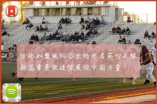 徐彬加盟狼队签长约开启英伦足球新篇章勇敢追梦展现中国力量