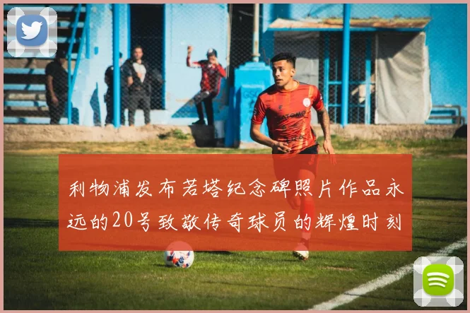 利物浦发布若塔纪念碑照片作品永远的20号致敬传奇球员的辉煌时刻