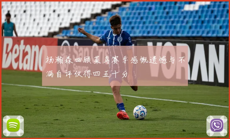 杨瀚森回顾菜鸟赛季感慨遗憾与不满自评仅得四五十分
