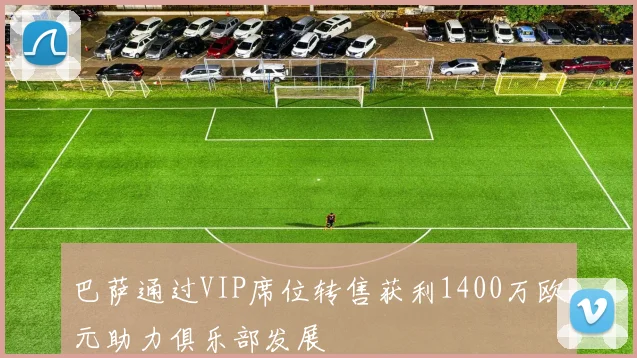 巴萨通过VIP席位转售获利1400万欧元助力俱乐部发展