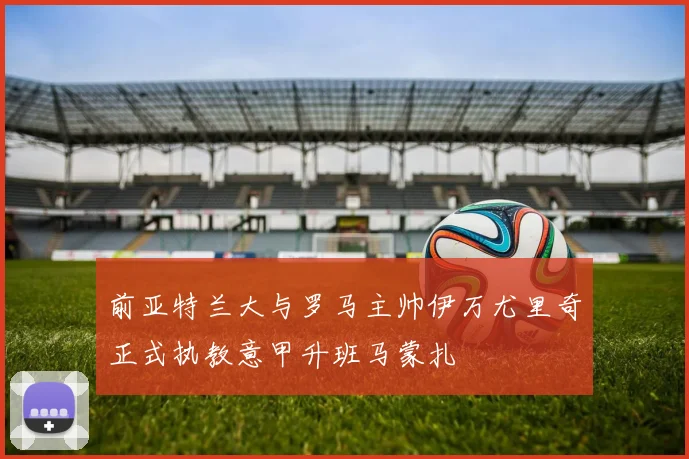 前亚特兰大与罗马主帅伊万尤里奇正式执教意甲升班马蒙扎