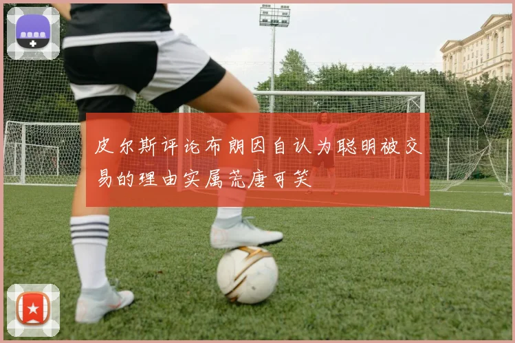 皮尔斯评论布朗因自认为聪明被交易的理由实属荒唐可笑