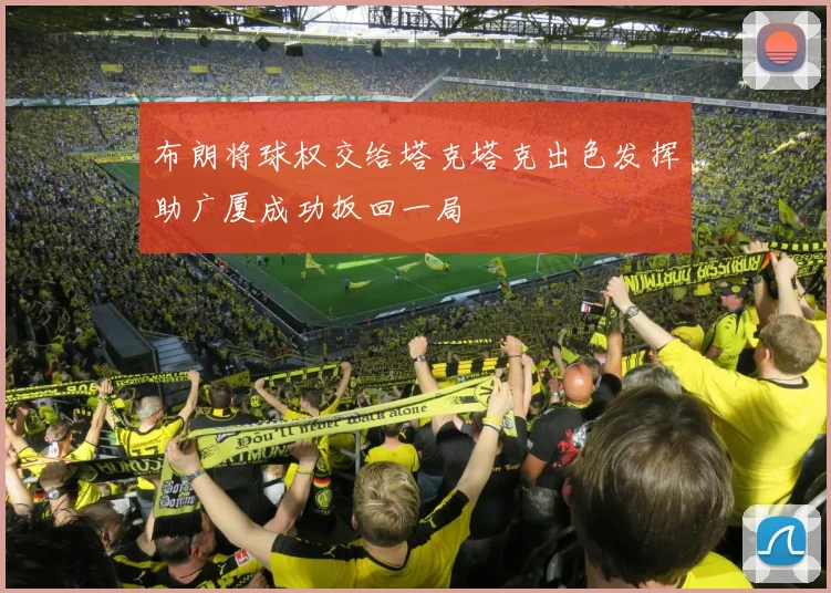 布朗将球权交给塔克塔克出色发挥助广厦成功扳回一局
