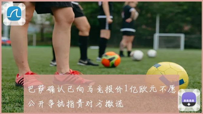 巴萨确认已向马竞报价1亿欧元不愿公开争执指责对方撒谎
