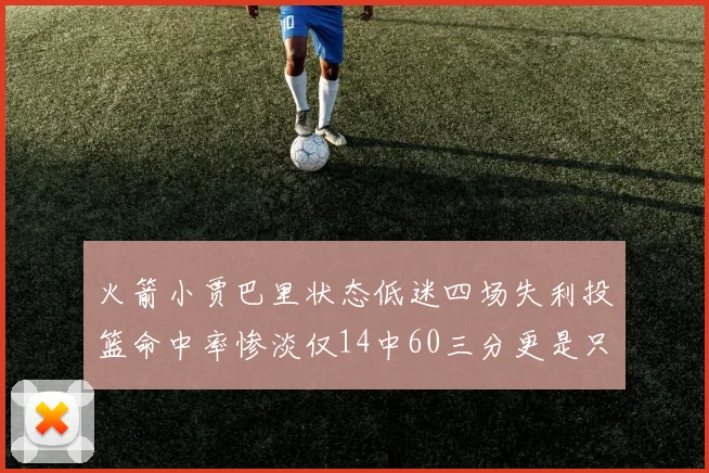 火箭小贾巴里状态低迷四场失利投篮命中率惨淡仅14中60三分更是只有2中27