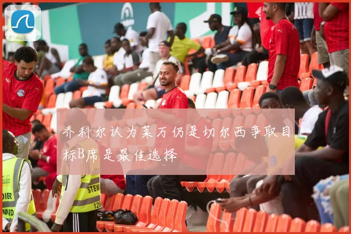 乔科尔认为莱万仍是切尔西争取目标B席是最佳选择