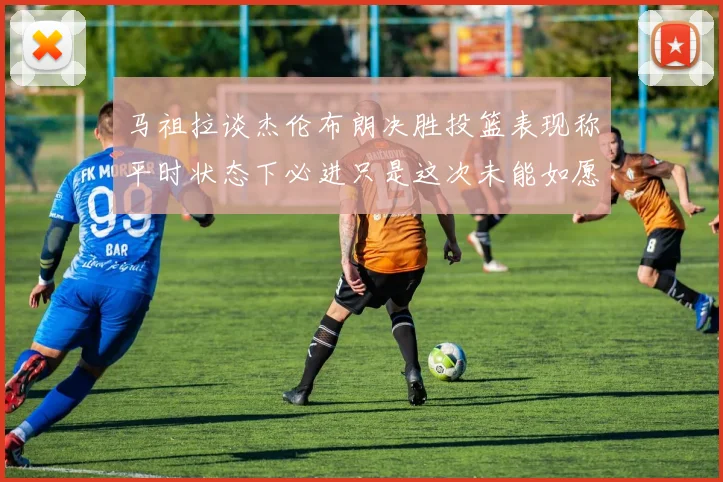 马祖拉谈杰伦布朗决胜投篮表现称平时状态下必进只是这次未能如愿