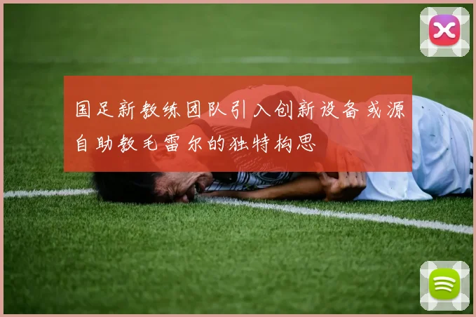 国足新教练团队引入创新设备或源自助教毛雷尔的独特构思