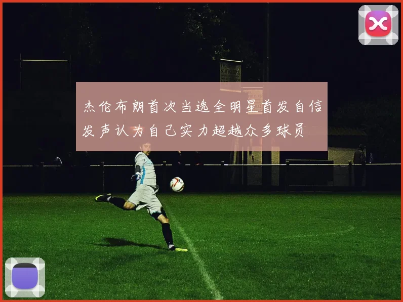 杰伦布朗首次当选全明星首发自信发声认为自己实力超越众多球员