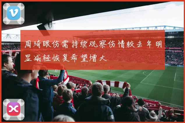 周琦眼伤需持续观察伤情较去年明显减轻恢复希望增大