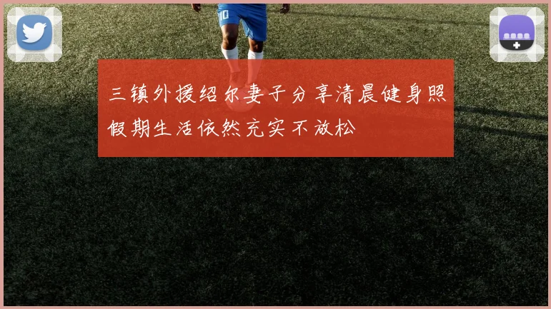 三镇外援绍尔妻子分享清晨健身照假期生活依然充实不放松