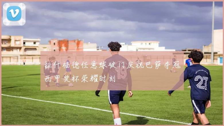 拉什福德任意球破门庆祝巴萨夺冠西甲奖杯荣耀时刻