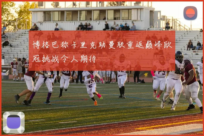 博格巴称卡里克助曼联重返巅峰欧冠挑战令人期待