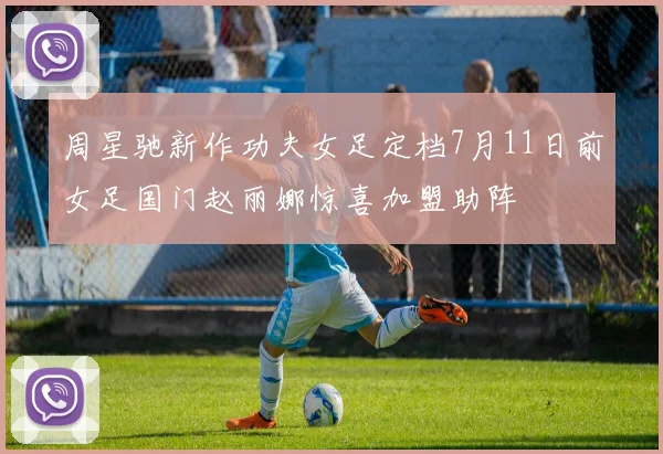周星驰新作功夫女足定档7月11日前女足国门赵丽娜惊喜加盟助阵