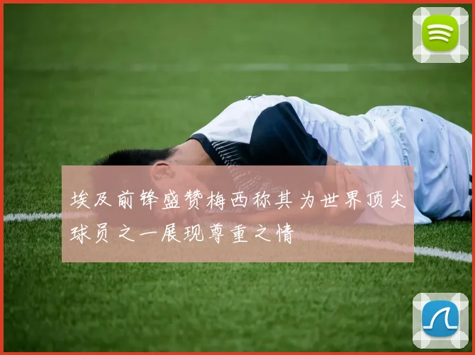 埃及前锋盛赞梅西称其为世界顶尖球员之一展现尊重之情