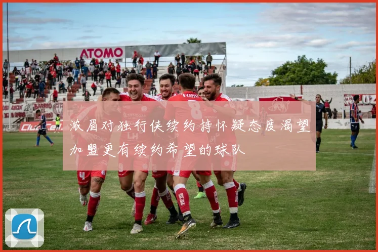 浓眉对独行侠续约持怀疑态度渴望加盟更有续约希望的球队