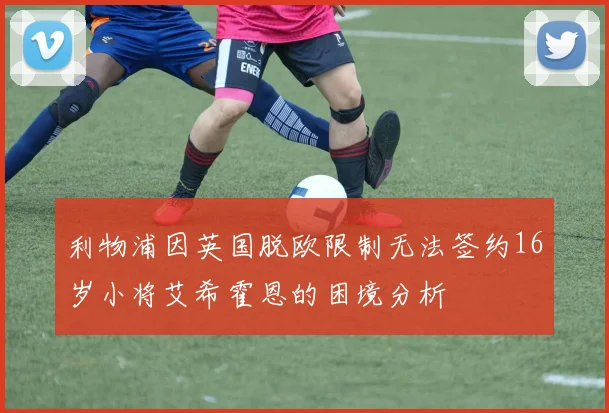 利物浦因英国脱欧限制无法签约16岁小将艾希霍恩的困境分析