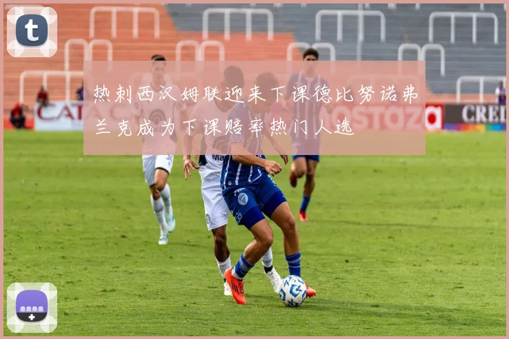 热刺西汉姆联迎来下课德比努诺弗兰克成为下课赔率热门人选