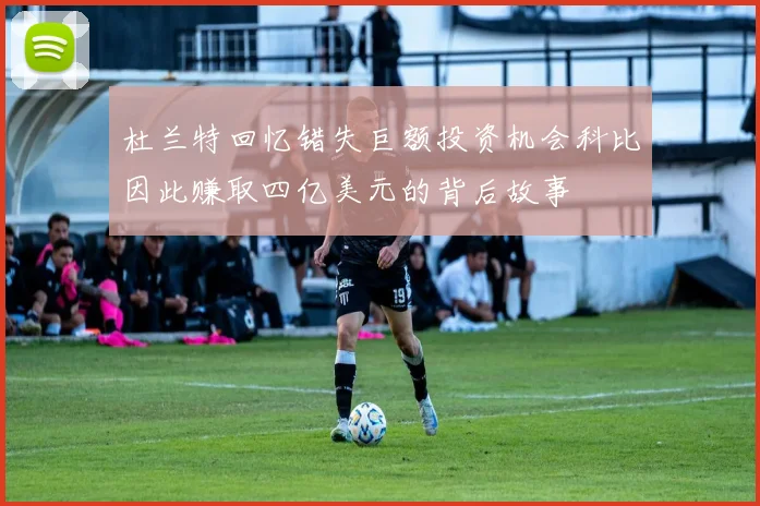 杜兰特回忆错失巨额投资机会科比因此赚取四亿美元的背后故事