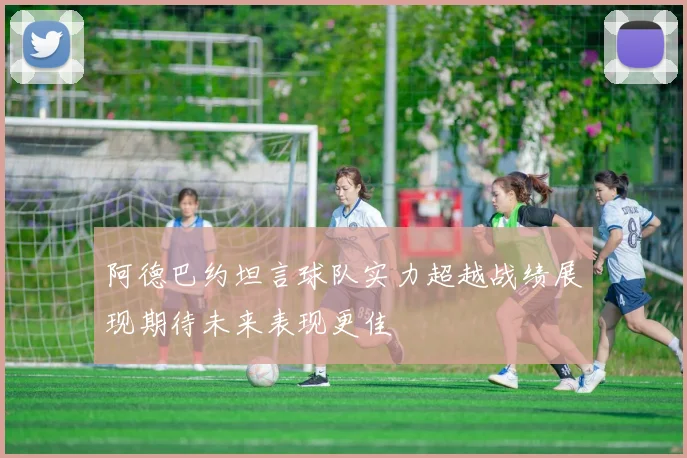 阿德巴约坦言球队实力超越战绩展现期待未来表现更佳