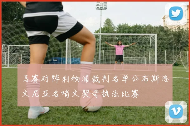 马赛对阵利物浦裁判名单公布斯洛文尼亚名哨文契奇执法比赛